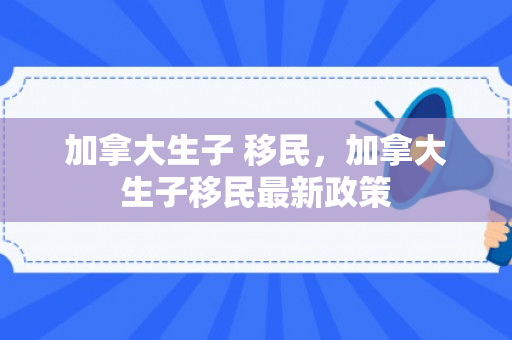 加拿大生子 移民，加拿大生子移民最新政策