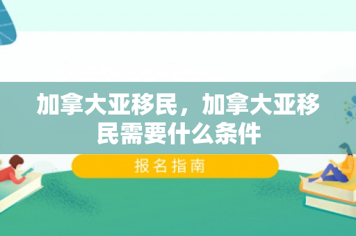 加拿大亚移民，加拿大亚移民需要什么条件
