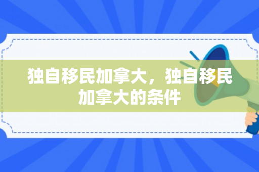 独自移民加拿大，独自移民加拿大的条件