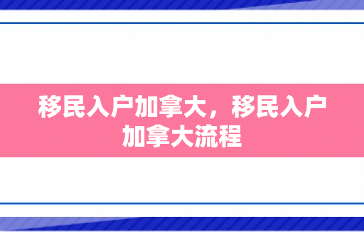 移民入户加拿大，移民入户加拿大流程