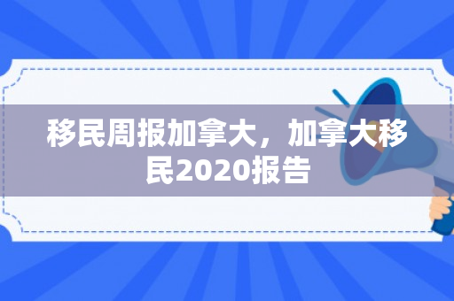 移民周报加拿大，加拿大移民2020报告