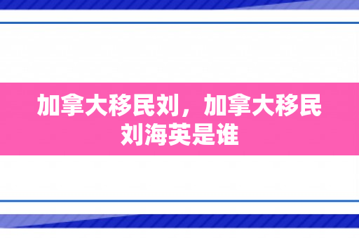加拿大移民刘，加拿大移民刘海英是谁