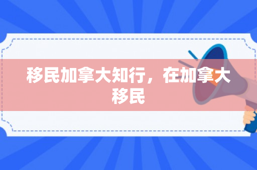 移民加拿大知行，在加拿大移民