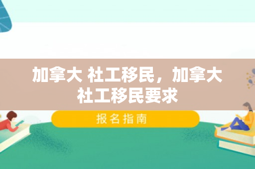 加拿大 社工移民，加拿大社工移民要求