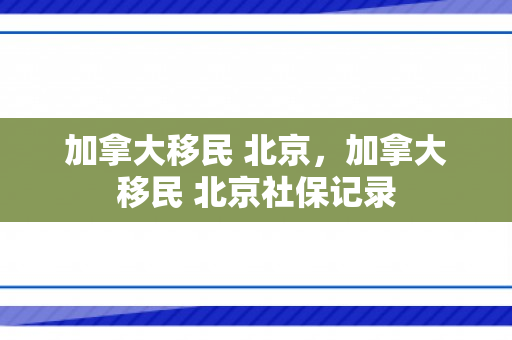 加拿大移民 北京，加拿大移民 北京社保记录