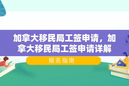 加拿大移民局工签申请，加拿大移民局工签申请详解