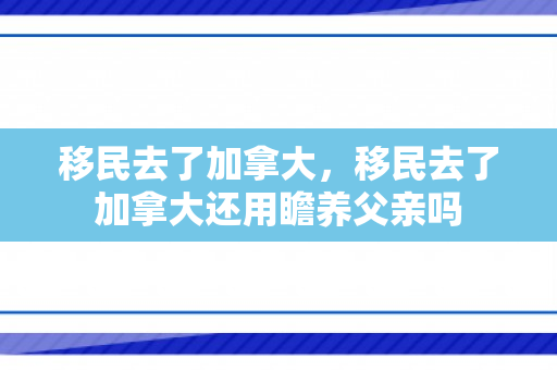 移民去了加拿大，移民去了加拿大还用瞻养父亲吗
