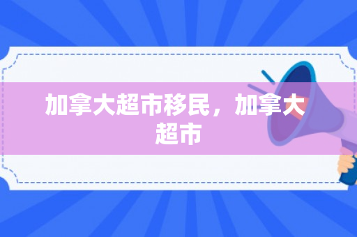 加拿大超市移民，加拿大 超市