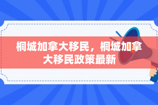 桐城加拿大移民，桐城加拿大移民政策最新