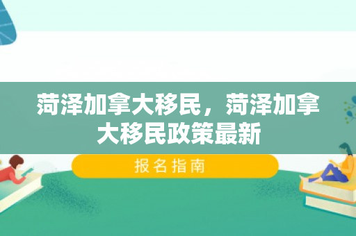 菏泽加拿大移民，菏泽加拿大移民政策最新