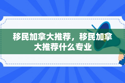 移民加拿大推荐，移民加拿大推荐什么专业