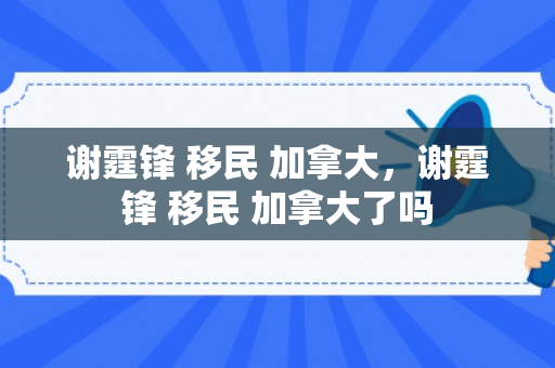 谢霆锋 移民 加拿大，谢霆锋 移民 加拿大了吗