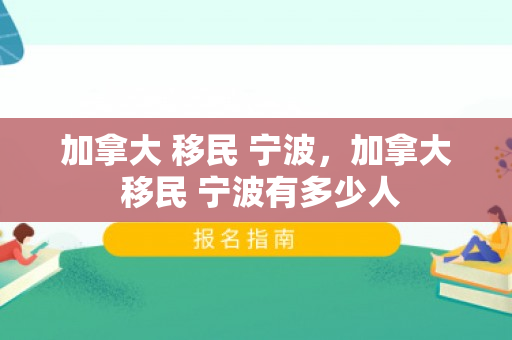加拿大 移民 宁波，加拿大 移民 宁波有多少人