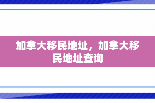 加拿大移民地址，加拿大移民地址查询