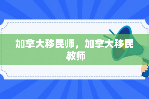加拿大移民师，加拿大移民 教师