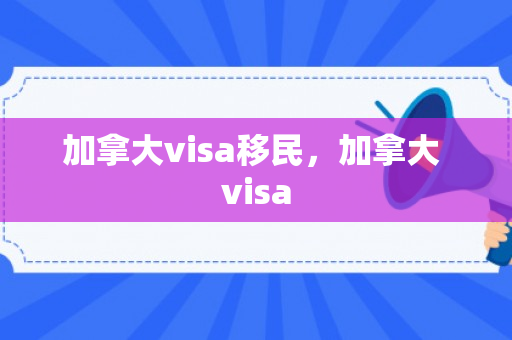 加拿大visa移民，加拿大 visa