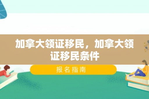 加拿大领证移民，加拿大领证移民条件