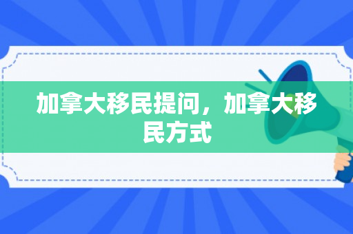 加拿大移民提问，加拿大移民方式