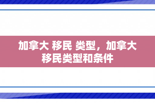 加拿大 移民 类型，加拿大移民类型和条件