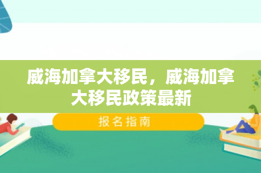 威海加拿大移民，威海加拿大移民政策最新