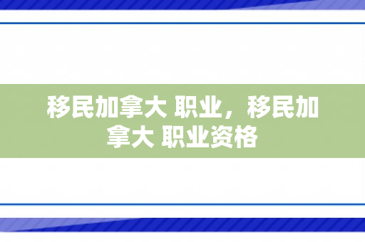 移民加拿大 职业，移民加拿大 职业资格