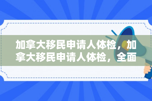 加拿大移民申请人体检，加拿大移民申请人体检，全面了解与准备