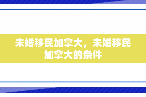 未婚移民加拿大，未婚移民加拿大的条件