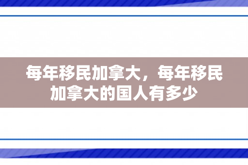 每年移民加拿大，每年移民加拿大的国人有多少