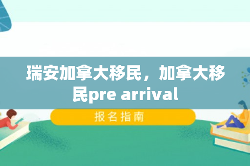 瑞安加拿大移民，加拿大移民pre arrival