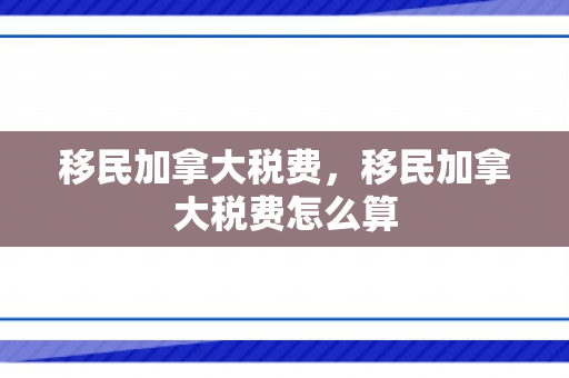 移民加拿大税费，移民加拿大税费怎么算
