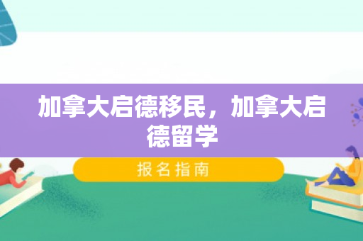 加拿大启德移民，加拿大启德留学
