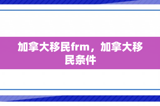 加拿大移民frm，加拿大移民条件