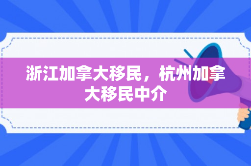 浙江加拿大移民，杭州加拿大移民中介