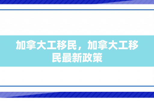 加拿大工移民，加拿大工移民最新政策