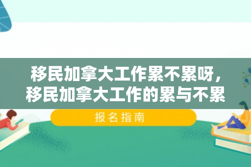 移民加拿大工作累不累呀，移民加拿大工作的累与不累，一个多维度的探讨