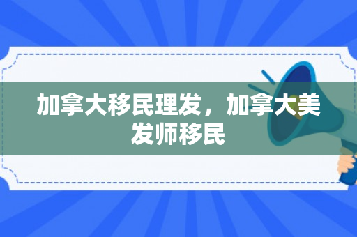 加拿大移民理发，加拿大美发师移民