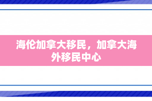 海伦加拿大移民，加拿大海外移民中心