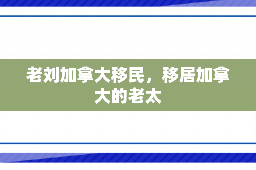 老刘加拿大移民，移居加拿大的老太