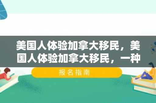 美国人体验加拿大移民，美国人体验加拿大移民，一种全新的文化与生活之旅