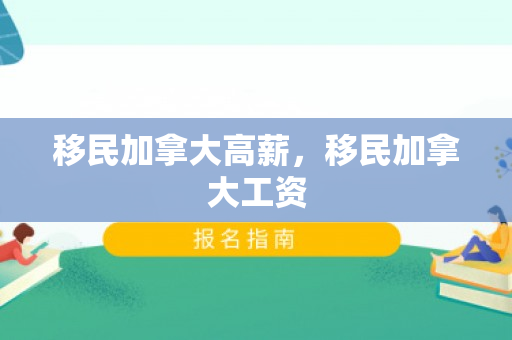 移民加拿大高薪，移民加拿大工资
