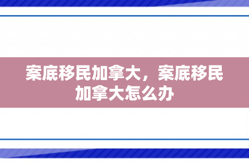 案底移民加拿大，案底移民加拿大怎么办
