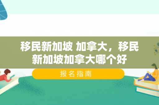 移民新加坡 加拿大，移民新加坡加拿大哪个好