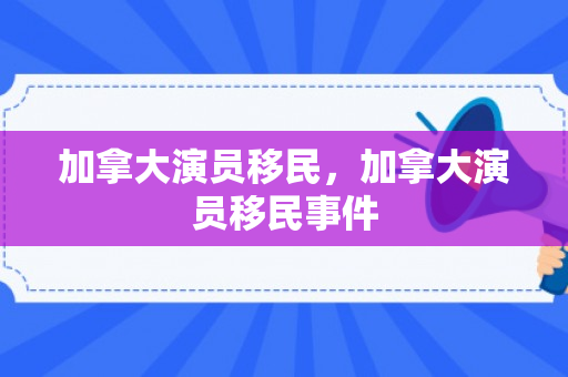 加拿大演员移民，加拿大演员移民事件