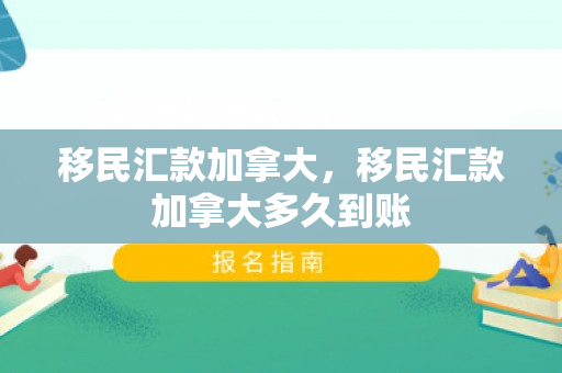 移民汇款加拿大，移民汇款加拿大多久到账