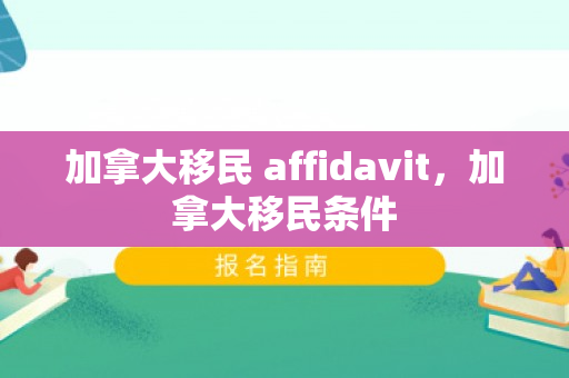 加拿大移民 affidavit，加拿大移民条件