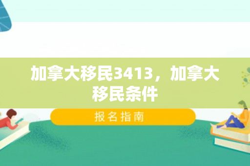 加拿大移民3413，加拿大移民条件