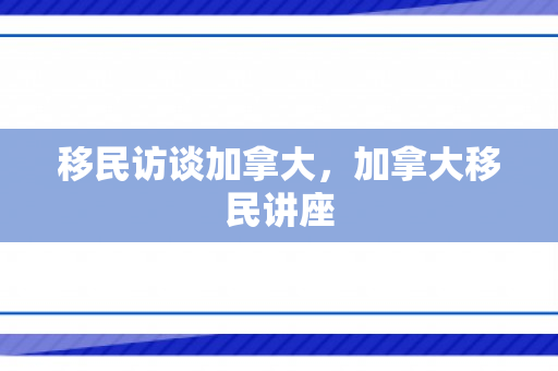 移民访谈加拿大，加拿大移民讲座