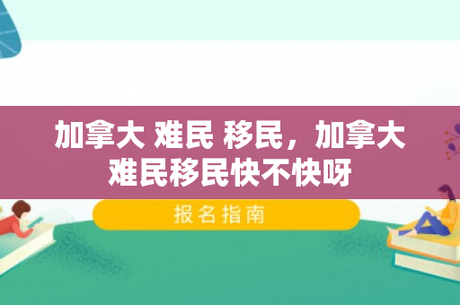 加拿大 难民 移民，加拿大难民移民快不快呀