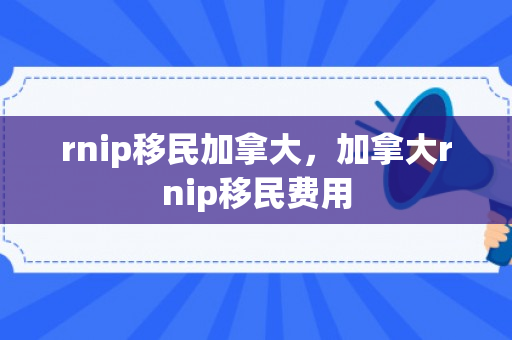 rnip移民加拿大，加拿大rnip移民费用