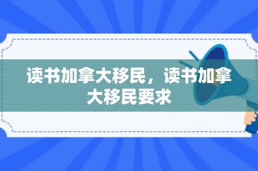 读书加拿大移民，读书加拿大移民要求